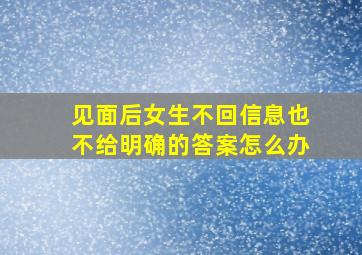 见面后女生不回信息也不给明确的答案怎么办