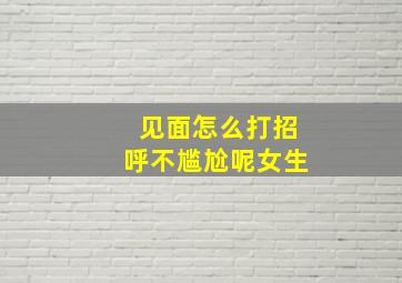 见面怎么打招呼不尴尬呢女生