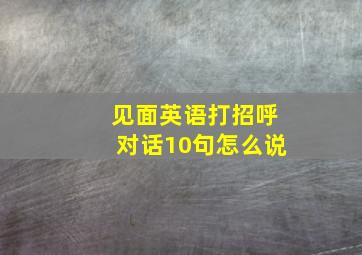 见面英语打招呼对话10句怎么说