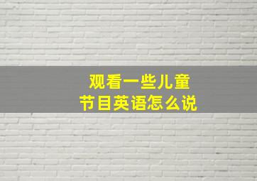 观看一些儿童节目英语怎么说