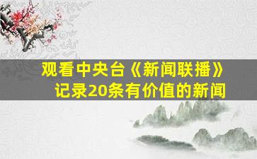 观看中央台《新闻联播》记录20条有价值的新闻