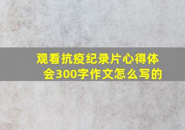 观看抗疫纪录片心得体会300字作文怎么写的