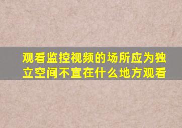 观看监控视频的场所应为独立空间不宜在什么地方观看