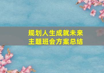 规划人生成就未来主题班会方案总结