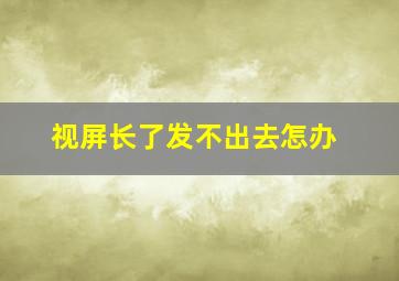 视屏长了发不出去怎办