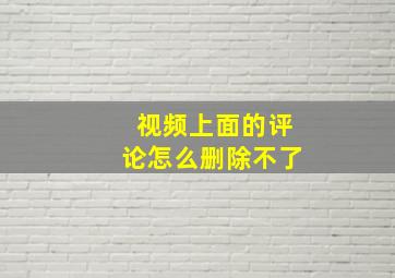 视频上面的评论怎么删除不了