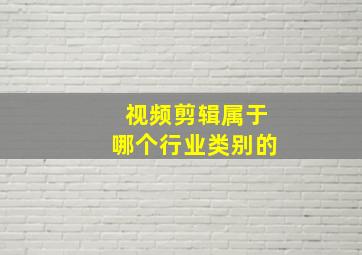 视频剪辑属于哪个行业类别的