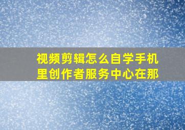 视频剪辑怎么自学手机里创作者服务中心在那