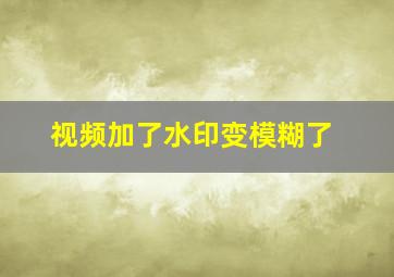 视频加了水印变模糊了