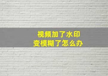 视频加了水印变模糊了怎么办