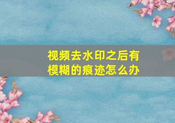 视频去水印之后有模糊的痕迹怎么办