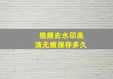 视频去水印高清无痕保存多久