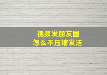 视频发朋友圈怎么不压缩发送