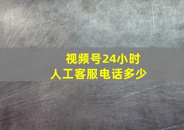 视频号24小时人工客服电话多少