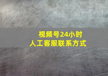 视频号24小时人工客服联系方式