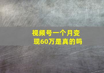 视频号一个月变现60万是真的吗