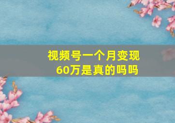 视频号一个月变现60万是真的吗吗