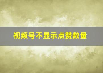 视频号不显示点赞数量