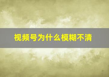 视频号为什么模糊不清