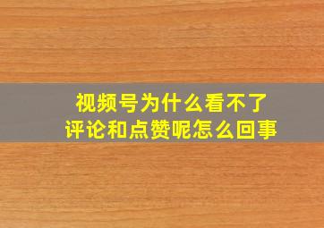 视频号为什么看不了评论和点赞呢怎么回事