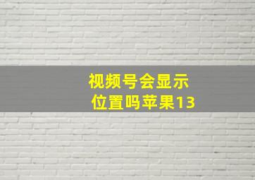 视频号会显示位置吗苹果13