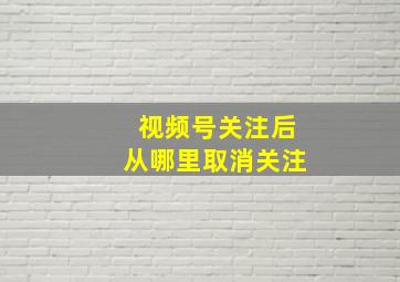 视频号关注后从哪里取消关注