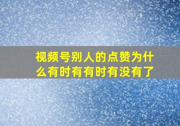 视频号别人的点赞为什么有时有有时有没有了