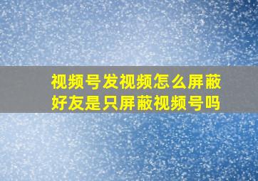 视频号发视频怎么屏蔽好友是只屏蔽视频号吗