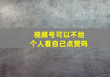 视频号可以不给个人看自己点赞吗