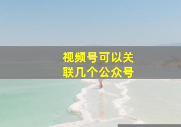 视频号可以关联几个公众号