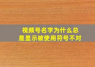 视频号名字为什么总是显示被使用符号不对