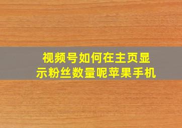 视频号如何在主页显示粉丝数量呢苹果手机