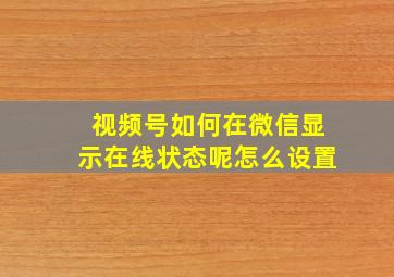 视频号如何在微信显示在线状态呢怎么设置