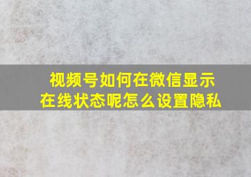 视频号如何在微信显示在线状态呢怎么设置隐私