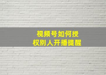 视频号如何授权别人开播提醒