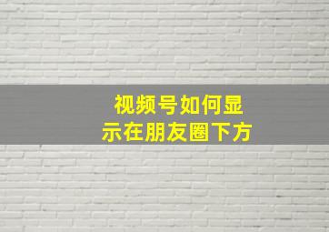 视频号如何显示在朋友圈下方