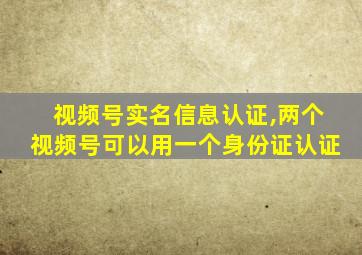 视频号实名信息认证,两个视频号可以用一个身份证认证