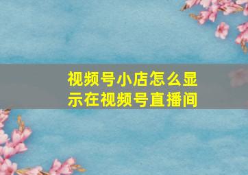 视频号小店怎么显示在视频号直播间