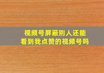 视频号屏蔽别人还能看到我点赞的视频号吗