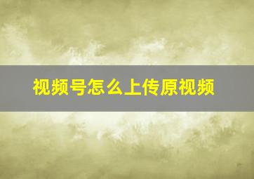 视频号怎么上传原视频