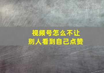 视频号怎么不让别人看到自己点赞