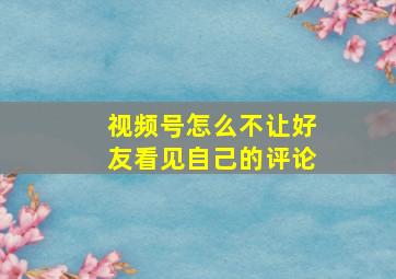 视频号怎么不让好友看见自己的评论