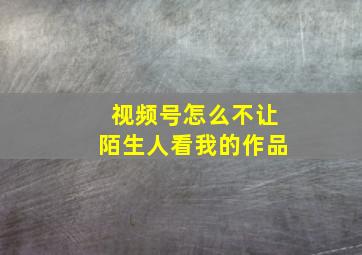 视频号怎么不让陌生人看我的作品