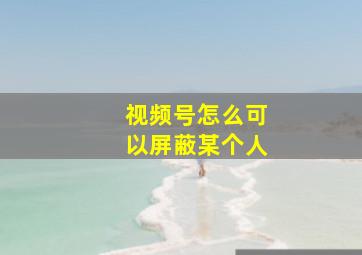 视频号怎么可以屏蔽某个人