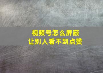 视频号怎么屏蔽让别人看不到点赞