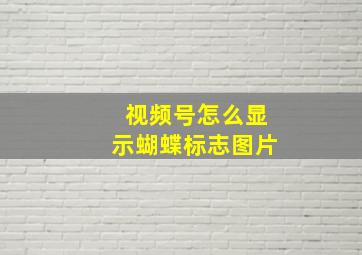 视频号怎么显示蝴蝶标志图片