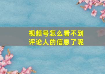 视频号怎么看不到评论人的信息了呢