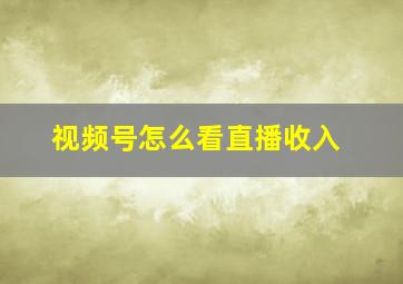 视频号怎么看直播收入