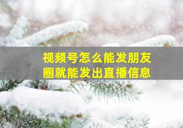 视频号怎么能发朋友圈就能发出直播信息