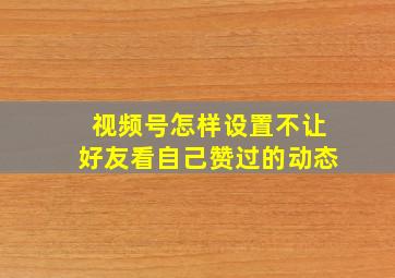 视频号怎样设置不让好友看自己赞过的动态